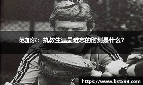 范加尔：执教生涯最难忘的时刻是什么？