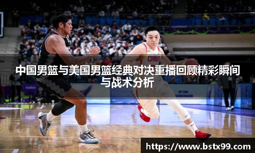 中国男篮与美国男篮经典对决重播回顾精彩瞬间与战术分析