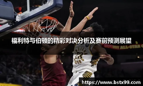 福利特与伯顿的精彩对决分析及赛前预测展望