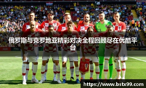 俄罗斯与克罗地亚精彩对决全程回顾尽在优酷平台