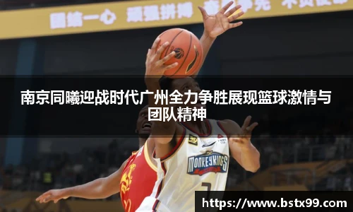 南京同曦迎战时代广州全力争胜展现篮球激情与团队精神